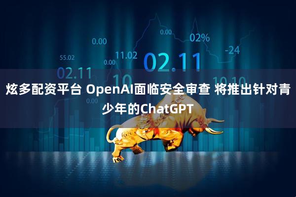 炫多配资平台 OpenAI面临安全审查 将推出针对青少年的ChatGPT