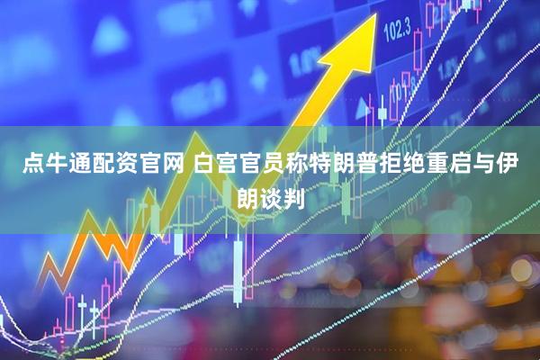 点牛通配资官网 白宫官员称特朗普拒绝重启与伊朗谈判