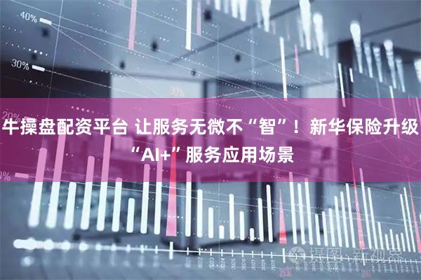 牛操盘配资平台 让服务无微不“智”！新华保险升级“AI+”服务应用场景