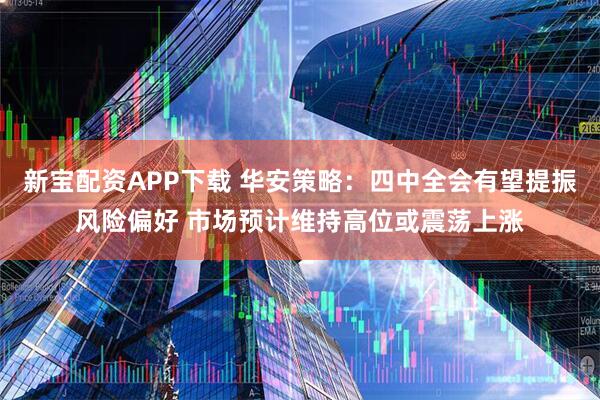 新宝配资APP下载 华安策略：四中全会有望提振风险偏好 市场预计维持高位或震荡上涨