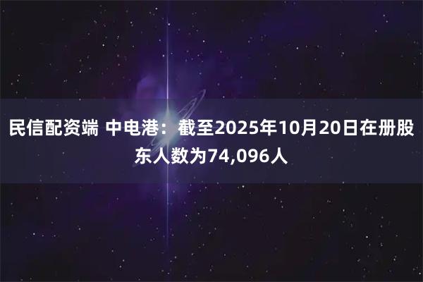 民信配资端 中电港：截至2025年10月20日在册股东人数为74,096人