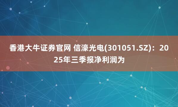 香港大牛证券官网 信濠光电(301051.SZ)：2025年三季报净利润为