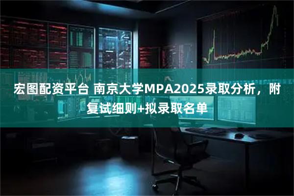 宏图配资平台 南京大学MPA2025录取分析，附复试细则+拟录取名单