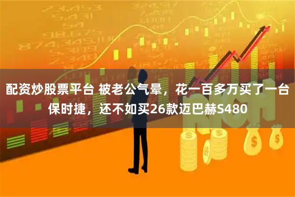配资炒股票平台 被老公气晕，花一百多万买了一台保时捷，还不如买26款迈巴赫S480