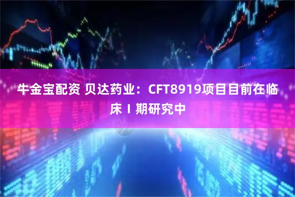 牛金宝配资 贝达药业：CFT8919项目目前在临床Ⅰ期研究中