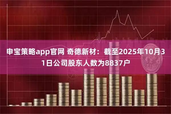 申宝策略app官网 奇德新材：截至2025年10月31日公司股东人数为8837户