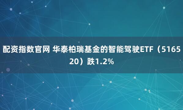 配资指数官网 华泰柏瑞基金的智能驾驶ETF（516520）跌1.2%