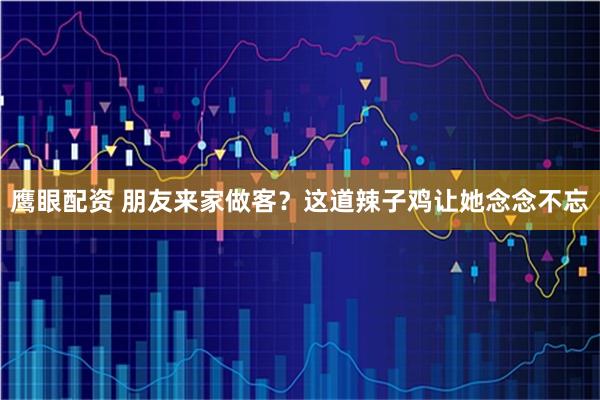 鹰眼配资 朋友来家做客？这道辣子鸡让她念念不忘