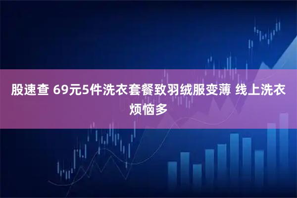 股速查 69元5件洗衣套餐致羽绒服变薄 线上洗衣烦恼多