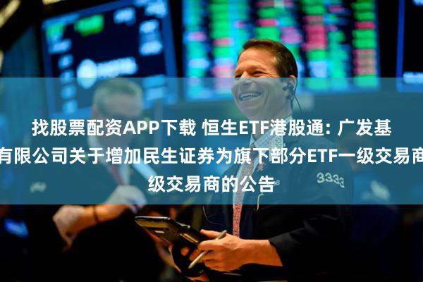 找股票配资APP下载 恒生ETF港股通: 广发基金管理有限公司关于增加民生证券为旗下部分ETF一级交易商的公告