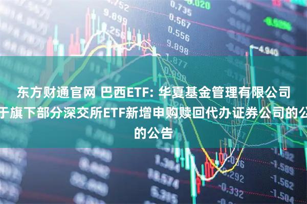 东方财通官网 巴西ETF: 华夏基金管理有限公司关于旗下部分深交所ETF新增申购赎回代办证券公司的公告