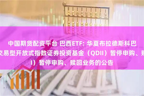 中国期货配资平台 巴西ETF: 华夏布拉德斯科巴西伊博维斯帕交易型开放式指数证券投资基金（QDII）暂停申购、赎回业务的公告