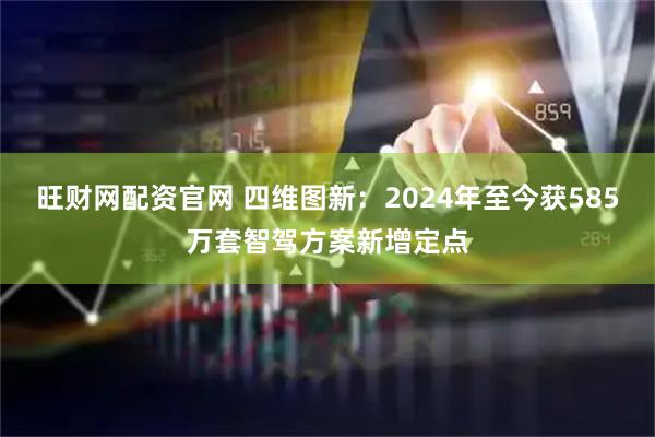 旺财网配资官网 四维图新：2024年至今获585万套智驾方案新增定点