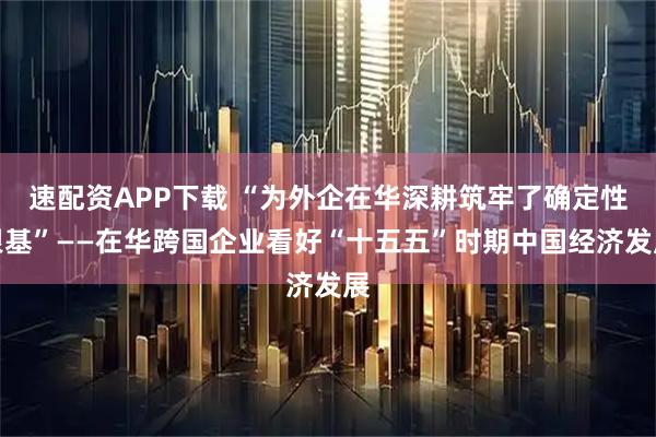 速配资APP下载 “为外企在华深耕筑牢了确定性根基”——在华跨国企业看好“十五五”时期中国经济发展