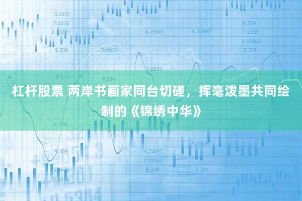 杠杆股票 两岸书画家同台切磋，挥毫泼墨共同绘制的《锦绣中华》