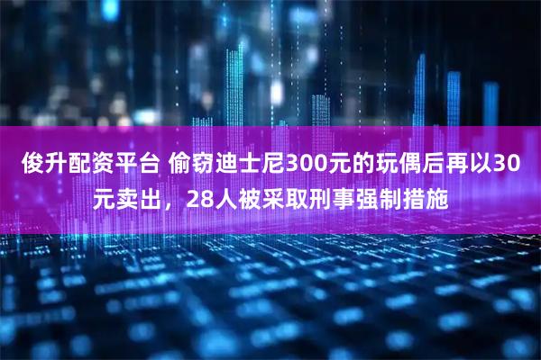 俊升配资平台 偷窃迪士尼300元的玩偶后再以30元卖出，28人被采取刑事强制措施