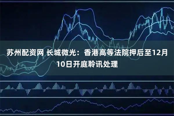 苏州配资网 长城微光：香港高等法院押后至12月10日开庭聆讯处理