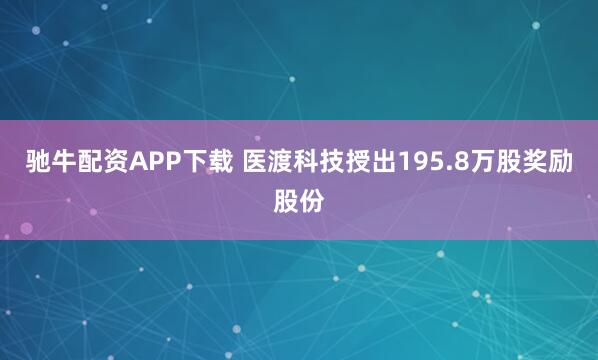 驰牛配资APP下载 医渡科技授出195.8万股奖励股份