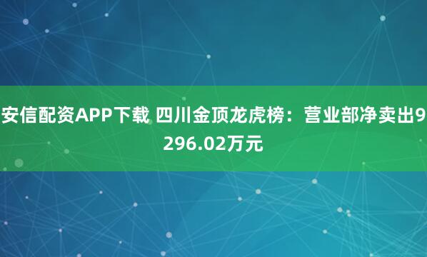 安信配资APP下载 四川金顶龙虎榜:营业部净卖出9296.02万元