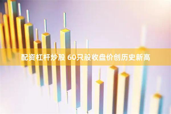 配资杠杆炒股 60只股收盘价创历史新高