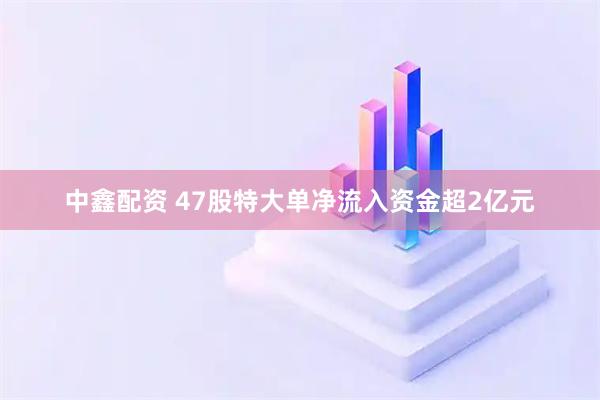 中鑫配资 47股特大单净流入资金超2亿元