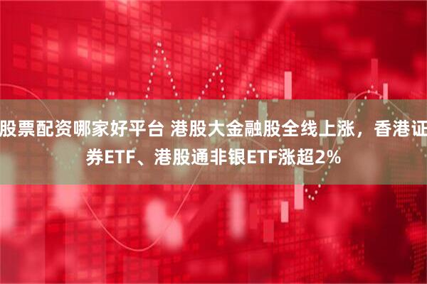 股票配资哪家好平台 港股大金融股全线上涨,香港证券ETF、港股通非银ETF涨超2%
