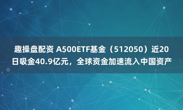趣操盘配资 A500ETF基金(512050)近20日吸金40.9亿元,全球资金加速流入中国资产