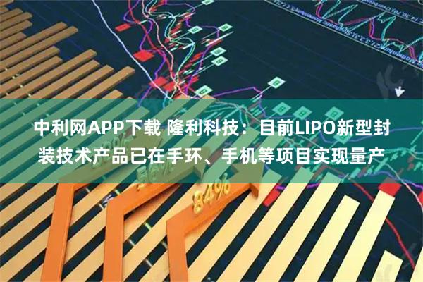中利网APP下载 隆利科技：目前LIPO新型封装技术产品已在手环、手机等项目实现量产