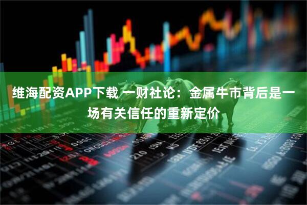 维海配资APP下载 一财社论：金属牛市背后是一场有关信任的重新定价