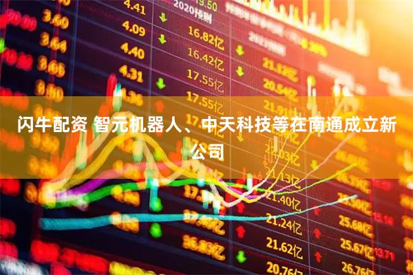 闪牛配资 智元机器人、中天科技等在南通成立新公司