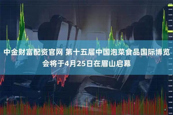 中金财富配资官网 第十五届中国泡菜食品国际博览会将于4月25日在眉山启幕