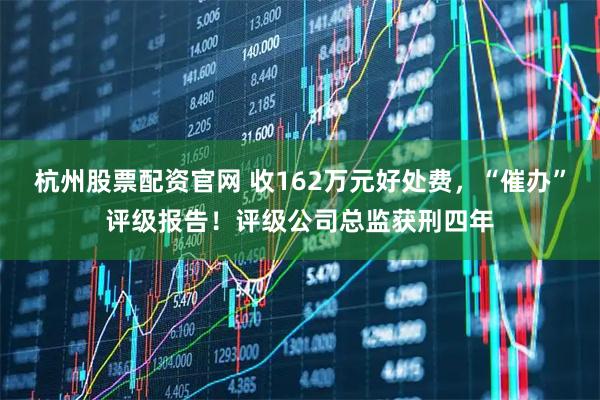 杭州股票配资官网 收162万元好处费，“催办”评级报告！评级公司总监获刑四年