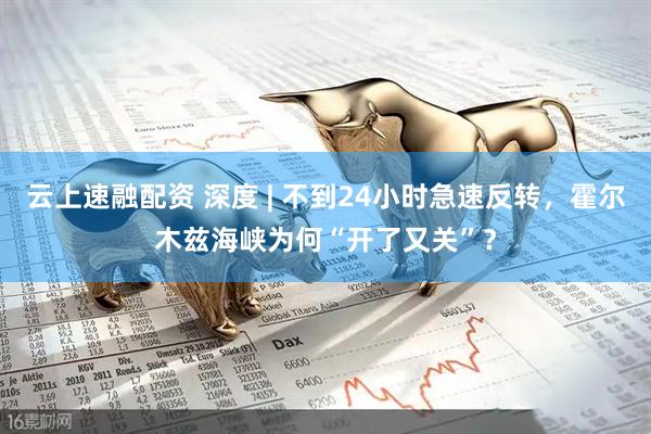 云上速融配资 深度 | 不到24小时急速反转，霍尔木兹海峡为何“开了又关”？
