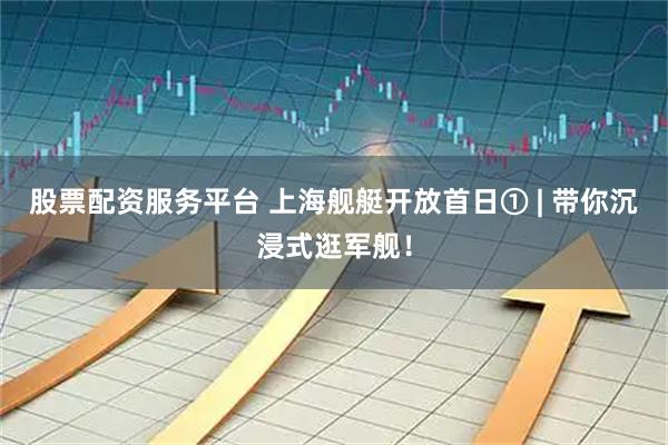 股票配资服务平台 上海舰艇开放首日① | 带你沉浸式逛军舰！
