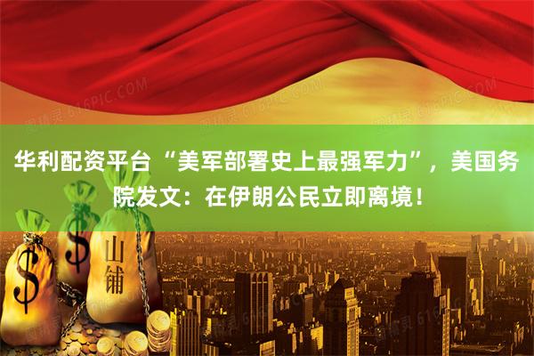 华利配资平台 “美军部署史上最强军力”，美国务院发文：在伊朗公民立即离境！