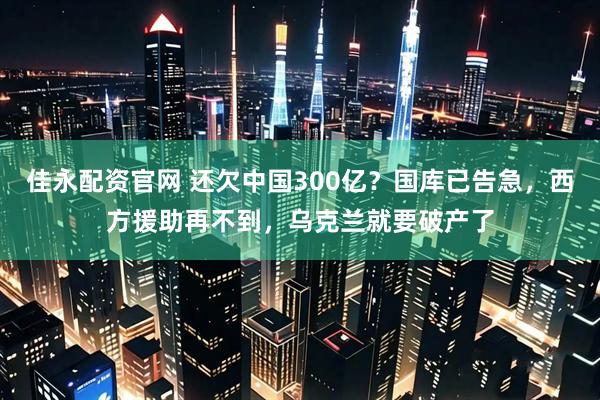 佳永配资官网 还欠中国300亿？国库已告急，西方援助再不到，乌克兰就要破产了