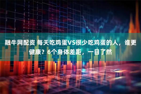 融牛网配资 每天吃鸡蛋VS很少吃鸡蛋的人，谁更健康？6个身体差距，一目了然