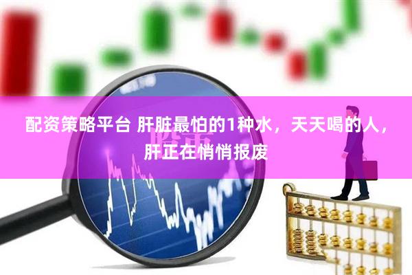 配资策略平台 肝脏最怕的1种水，天天喝的人，肝正在悄悄报废