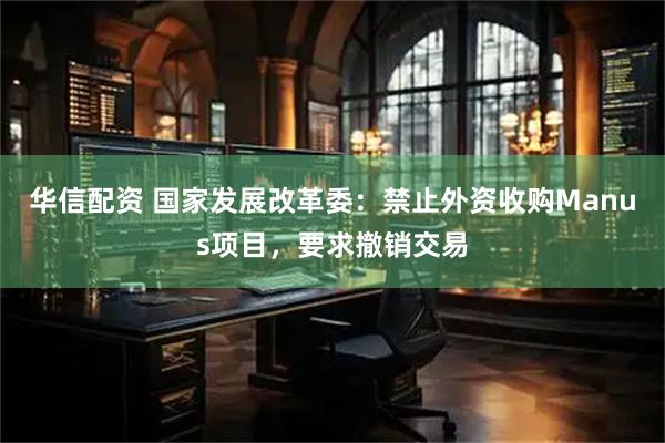 华信配资 国家发展改革委：禁止外资收购Manus项目，要求撤销交易