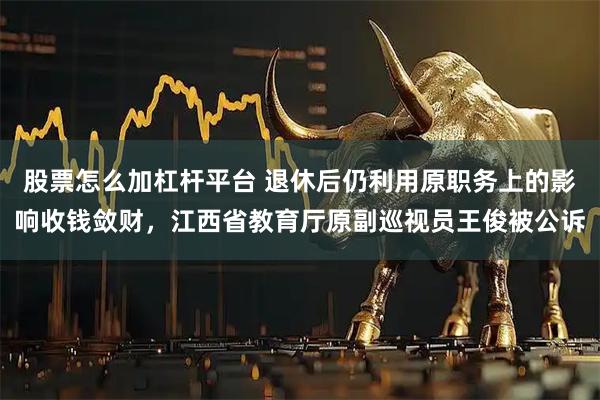 股票怎么加杠杆平台 退休后仍利用原职务上的影响收钱敛财，江西省教育厅原副巡视员王俊被公诉