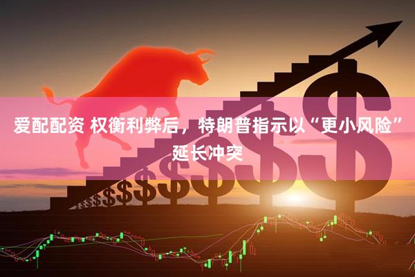 爱配配资 权衡利弊后，特朗普指示以“更小风险”延长冲突