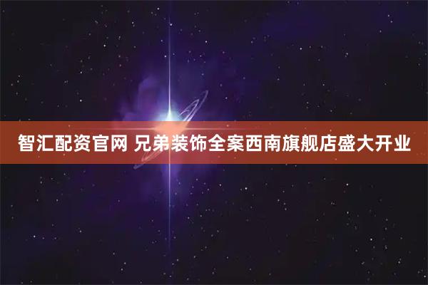 智汇配资官网 兄弟装饰全案西南旗舰店盛大开业