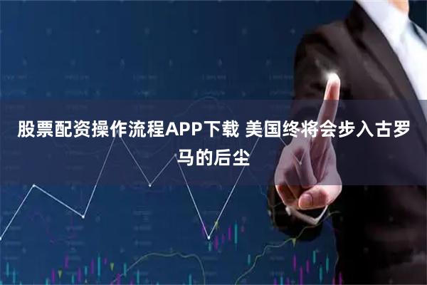股票配资操作流程APP下载 美国终将会步入古罗马的后尘