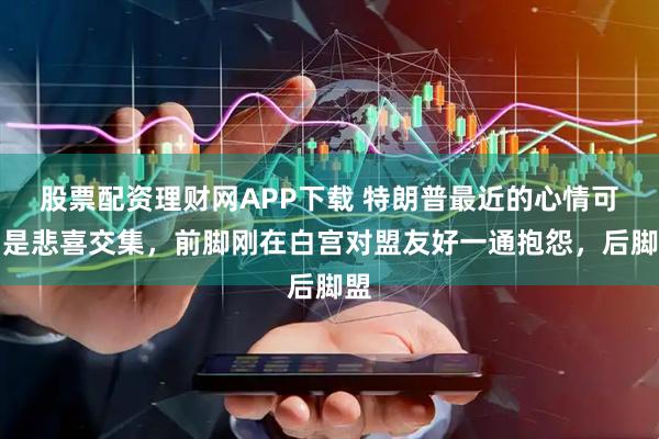 股票配资理财网APP下载 特朗普最近的心情可谓是悲喜交集，前脚刚在白宫对盟友好一通抱怨，后脚盟