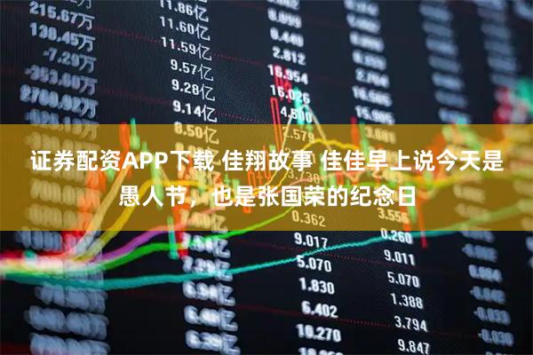 证券配资APP下载 佳翔故事 佳佳早上说今天是愚人节，也是张国荣的纪念日
